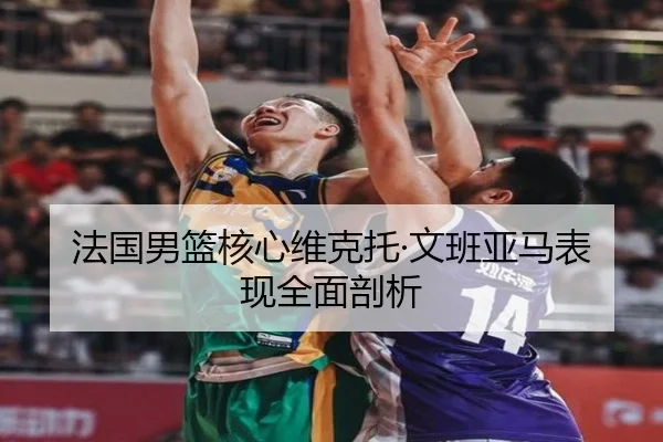 法国男篮核心维克托·文班亚马表现全面剖析
